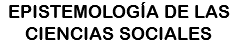 EPISTEMOLOGÍA DE LAS CIENCIAS SOCIALES